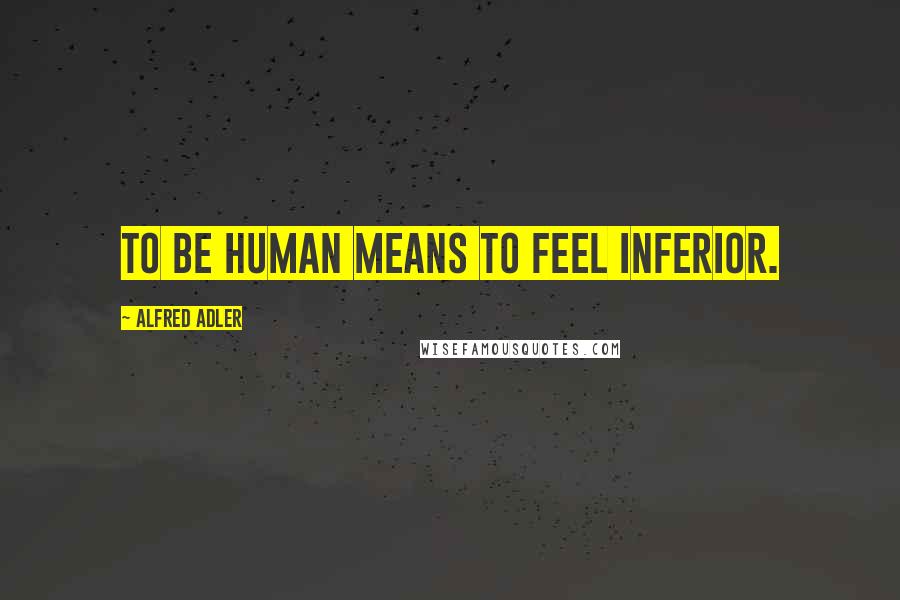 Alfred Adler Quotes: To be human means to feel inferior.