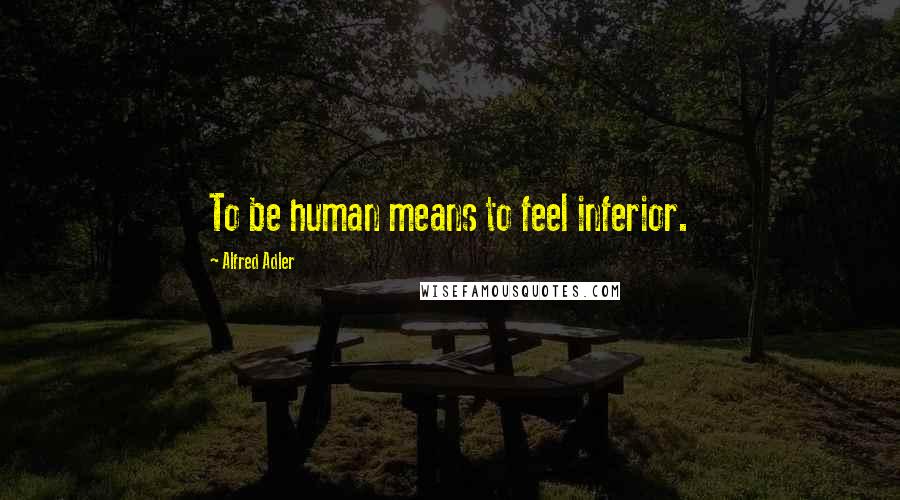 Alfred Adler Quotes: To be human means to feel inferior.