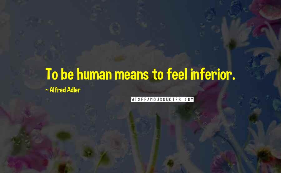 Alfred Adler Quotes: To be human means to feel inferior.