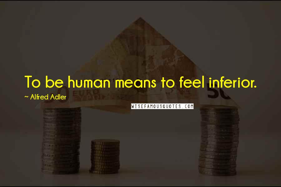 Alfred Adler Quotes: To be human means to feel inferior.