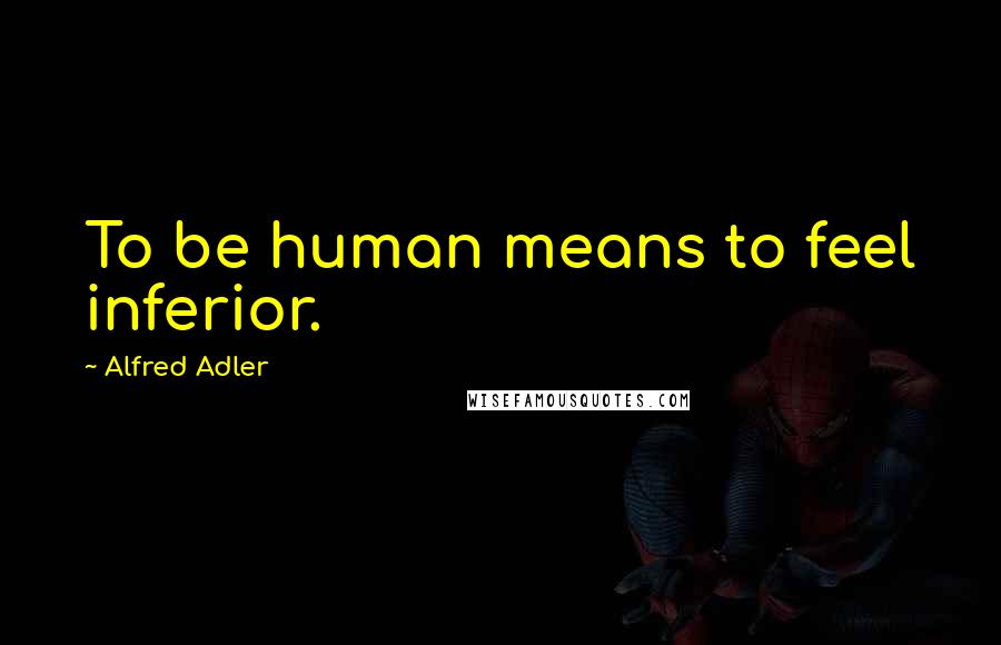 Alfred Adler Quotes: To be human means to feel inferior.