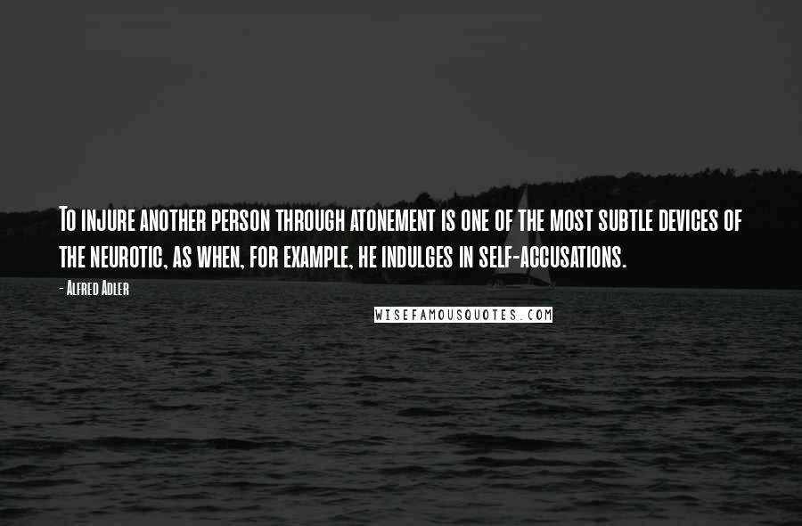 Alfred Adler Quotes: To injure another person through atonement is one of the most subtle devices of the neurotic, as when, for example, he indulges in self-accusations.