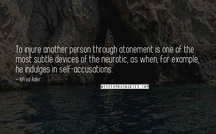 Alfred Adler Quotes: To injure another person through atonement is one of the most subtle devices of the neurotic, as when, for example, he indulges in self-accusations.