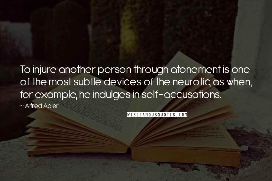 Alfred Adler Quotes: To injure another person through atonement is one of the most subtle devices of the neurotic, as when, for example, he indulges in self-accusations.