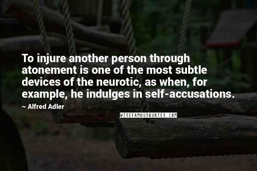 Alfred Adler Quotes: To injure another person through atonement is one of the most subtle devices of the neurotic, as when, for example, he indulges in self-accusations.