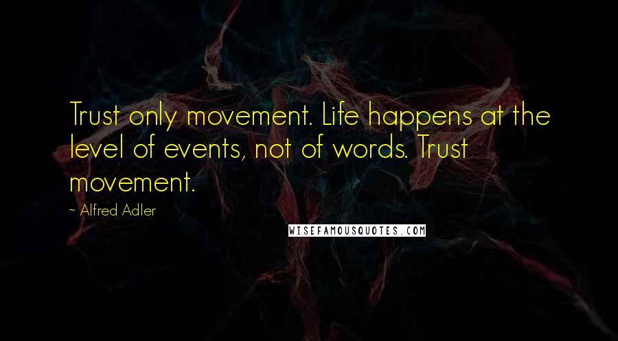 Alfred Adler Quotes: Trust only movement. Life happens at the level of events, not of words. Trust movement.