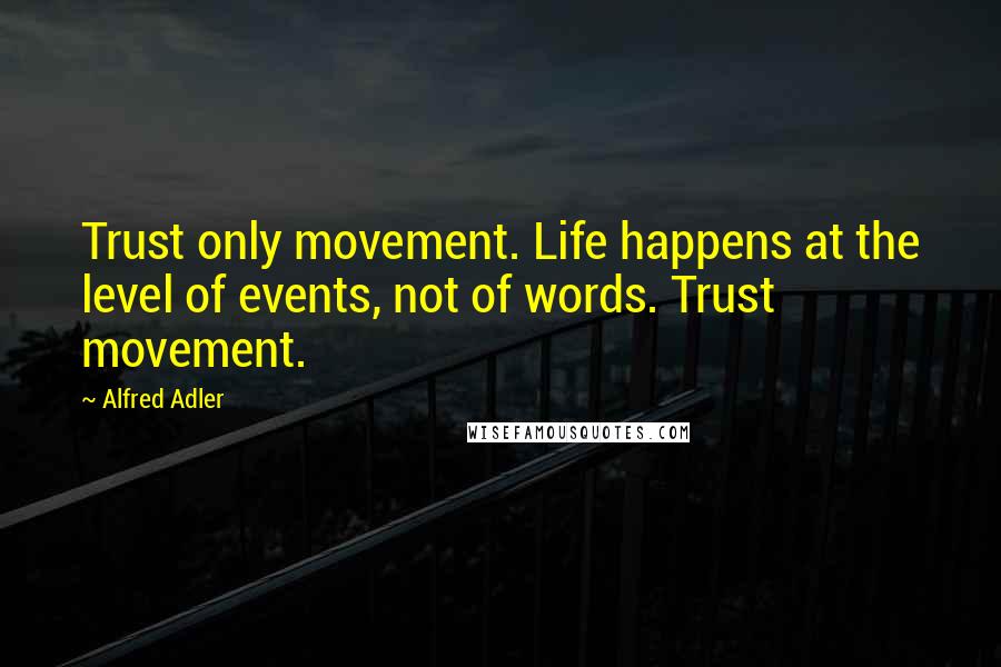 Alfred Adler Quotes: Trust only movement. Life happens at the level of events, not of words. Trust movement.