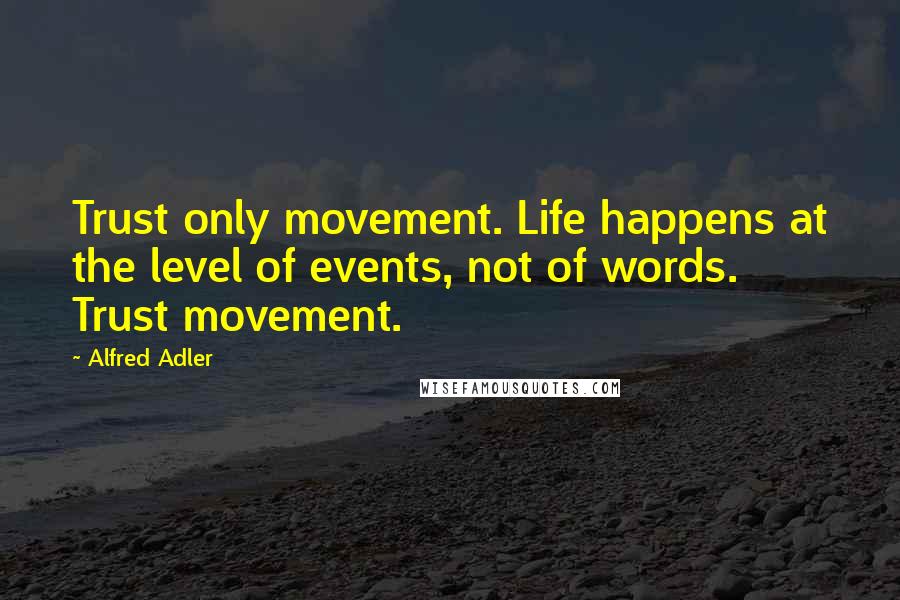 Alfred Adler Quotes: Trust only movement. Life happens at the level of events, not of words. Trust movement.