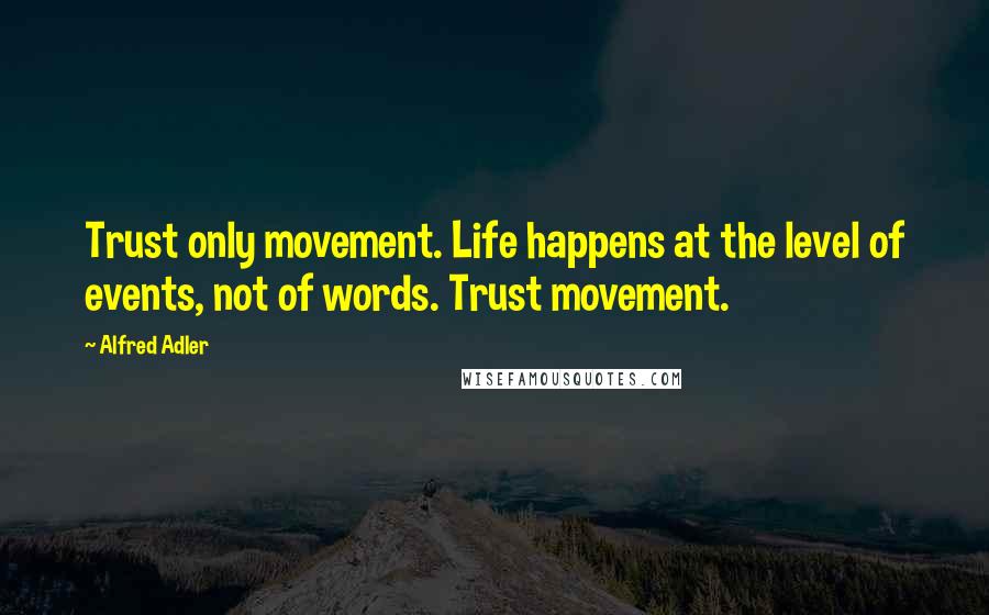 Alfred Adler Quotes: Trust only movement. Life happens at the level of events, not of words. Trust movement.