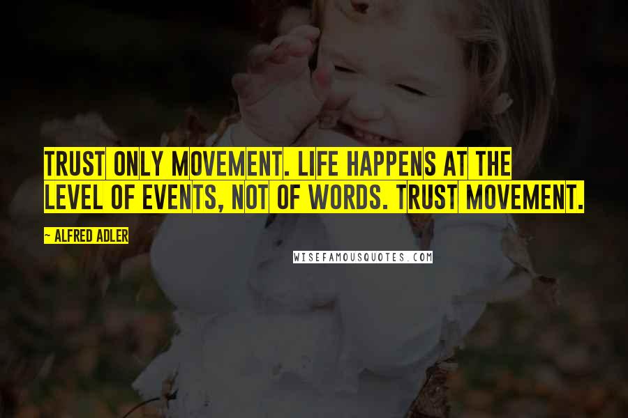 Alfred Adler Quotes: Trust only movement. Life happens at the level of events, not of words. Trust movement.