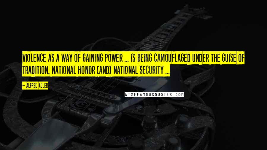 Alfred Adler Quotes: Violence as a way of gaining power ... is being camouflaged under the guise of tradition, national honor [and] national security ...