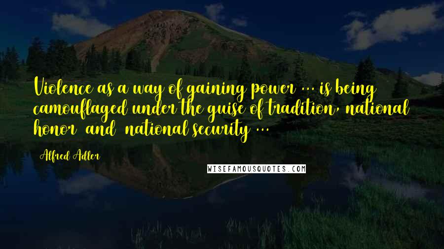 Alfred Adler Quotes: Violence as a way of gaining power ... is being camouflaged under the guise of tradition, national honor [and] national security ...