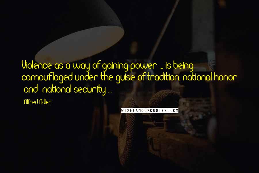 Alfred Adler Quotes: Violence as a way of gaining power ... is being camouflaged under the guise of tradition, national honor [and] national security ...