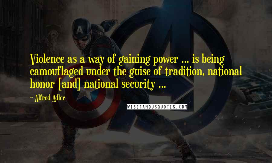 Alfred Adler Quotes: Violence as a way of gaining power ... is being camouflaged under the guise of tradition, national honor [and] national security ...