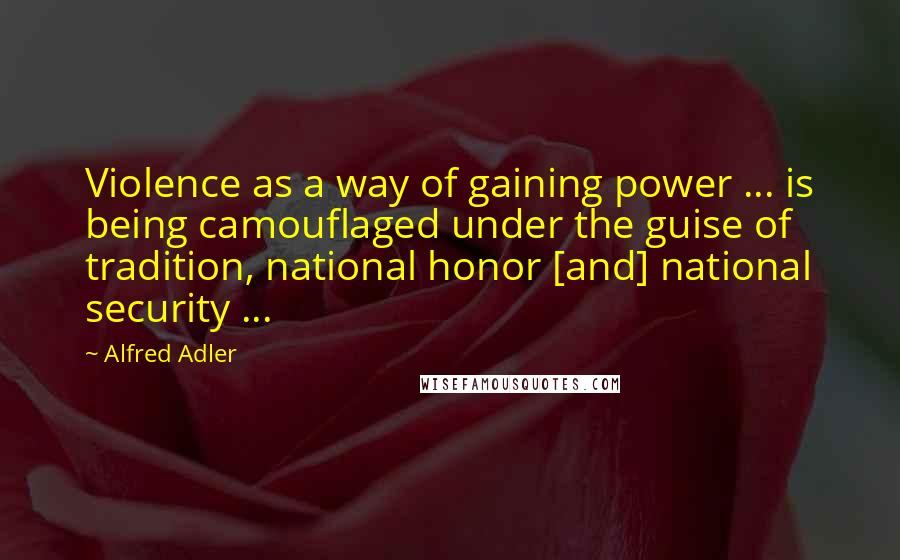 Alfred Adler Quotes: Violence as a way of gaining power ... is being camouflaged under the guise of tradition, national honor [and] national security ...