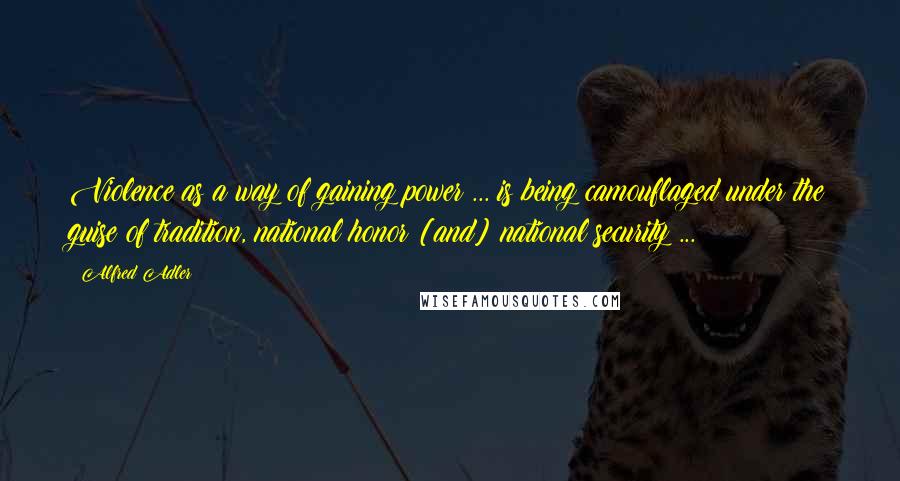 Alfred Adler Quotes: Violence as a way of gaining power ... is being camouflaged under the guise of tradition, national honor [and] national security ...