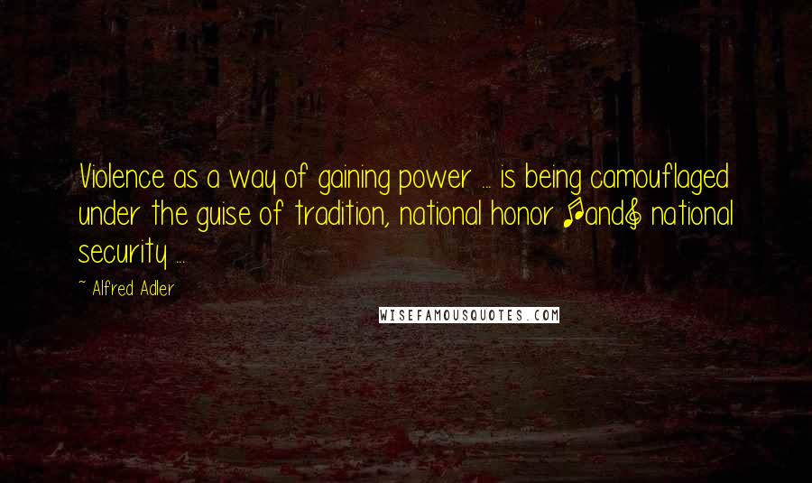 Alfred Adler Quotes: Violence as a way of gaining power ... is being camouflaged under the guise of tradition, national honor [and] national security ...