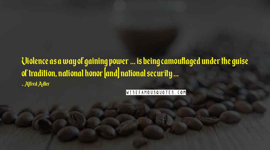 Alfred Adler Quotes: Violence as a way of gaining power ... is being camouflaged under the guise of tradition, national honor [and] national security ...