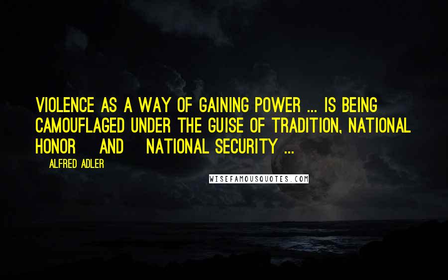 Alfred Adler Quotes: Violence as a way of gaining power ... is being camouflaged under the guise of tradition, national honor [and] national security ...