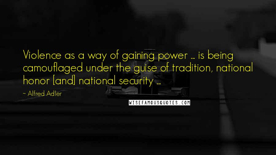 Alfred Adler Quotes: Violence as a way of gaining power ... is being camouflaged under the guise of tradition, national honor [and] national security ...