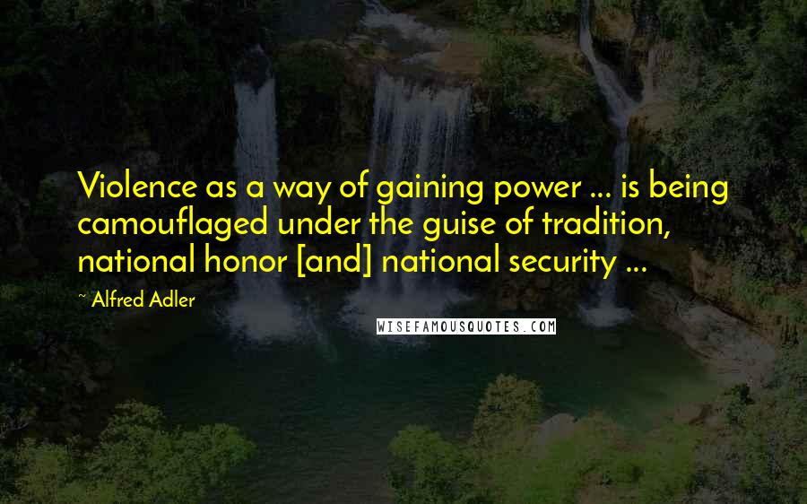 Alfred Adler Quotes: Violence as a way of gaining power ... is being camouflaged under the guise of tradition, national honor [and] national security ...