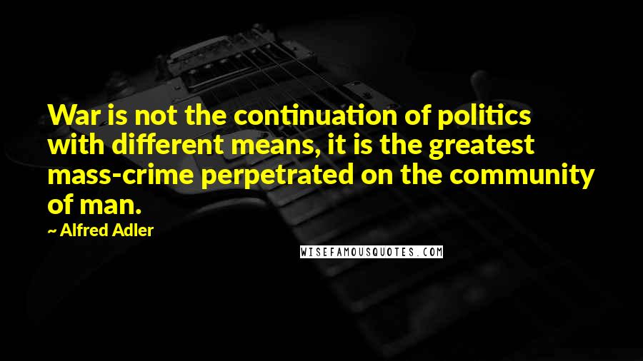 Alfred Adler Quotes: War is not the continuation of politics with different means, it is the greatest mass-crime perpetrated on the community of man.