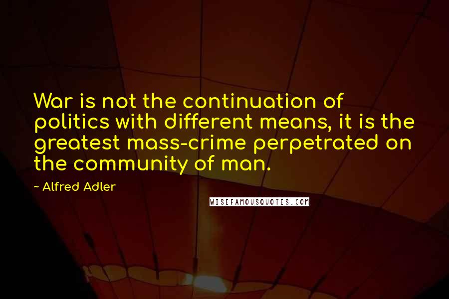 Alfred Adler Quotes: War is not the continuation of politics with different means, it is the greatest mass-crime perpetrated on the community of man.