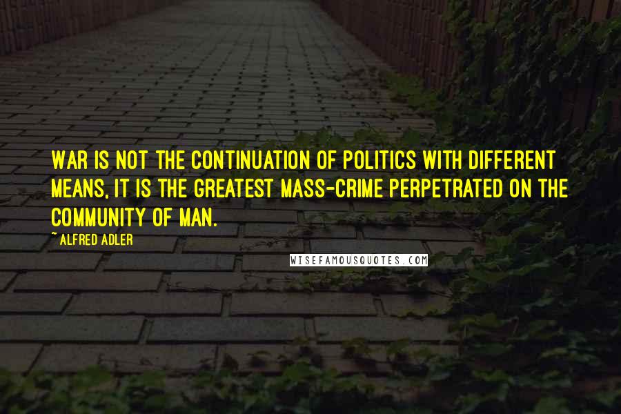 Alfred Adler Quotes: War is not the continuation of politics with different means, it is the greatest mass-crime perpetrated on the community of man.