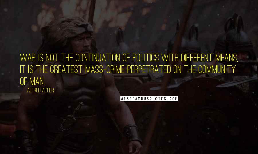 Alfred Adler Quotes: War is not the continuation of politics with different means, it is the greatest mass-crime perpetrated on the community of man.