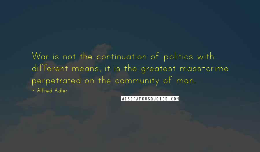 Alfred Adler Quotes: War is not the continuation of politics with different means, it is the greatest mass-crime perpetrated on the community of man.