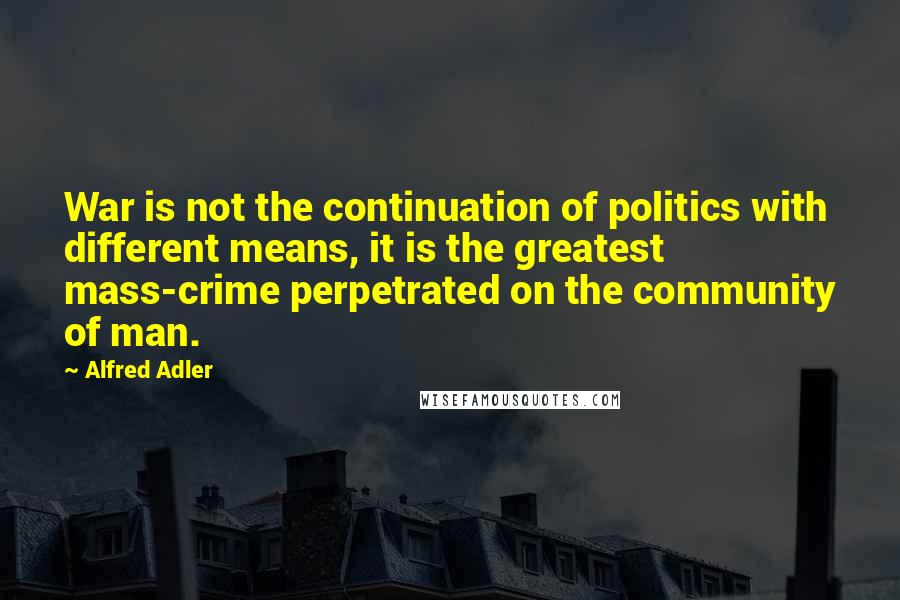 Alfred Adler Quotes: War is not the continuation of politics with different means, it is the greatest mass-crime perpetrated on the community of man.