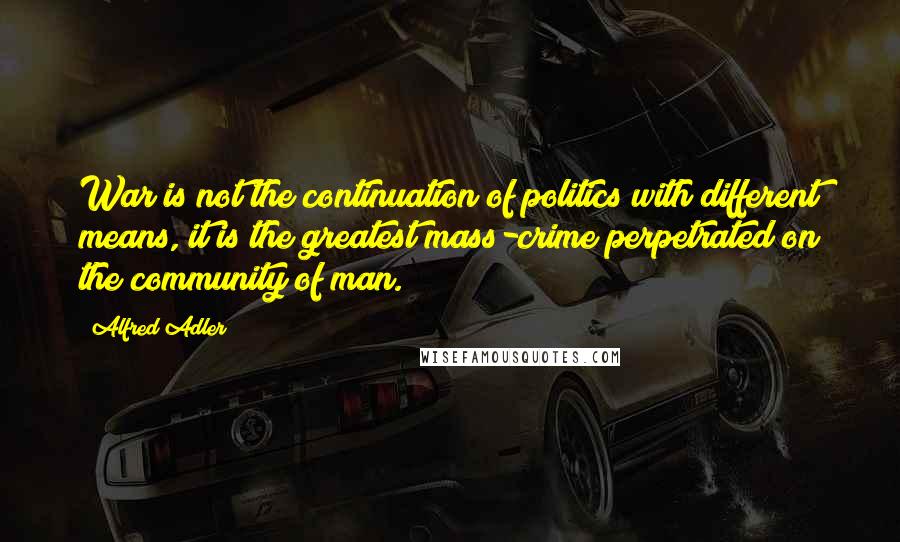 Alfred Adler Quotes: War is not the continuation of politics with different means, it is the greatest mass-crime perpetrated on the community of man.