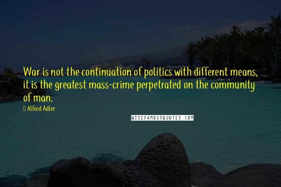 Alfred Adler Quotes: War is not the continuation of politics with different means, it is the greatest mass-crime perpetrated on the community of man.