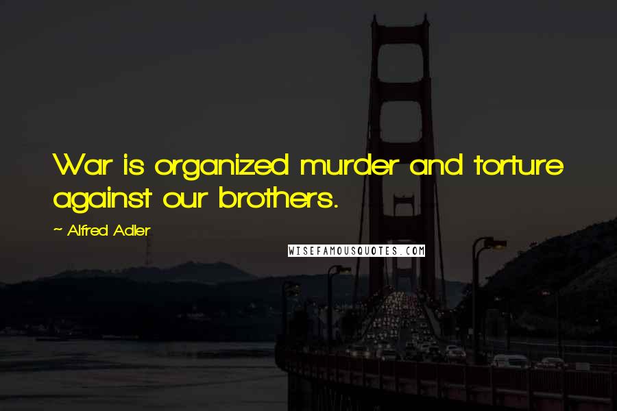 Alfred Adler Quotes: War is organized murder and torture against our brothers.