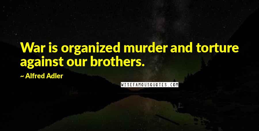 Alfred Adler Quotes: War is organized murder and torture against our brothers.