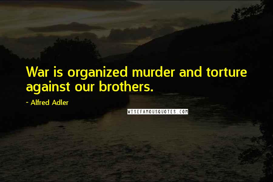 Alfred Adler Quotes: War is organized murder and torture against our brothers.