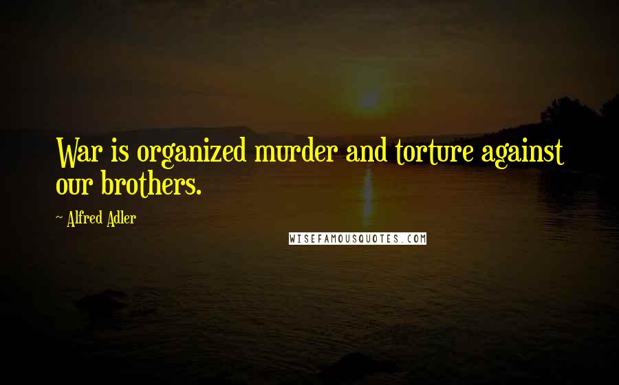 Alfred Adler Quotes: War is organized murder and torture against our brothers.