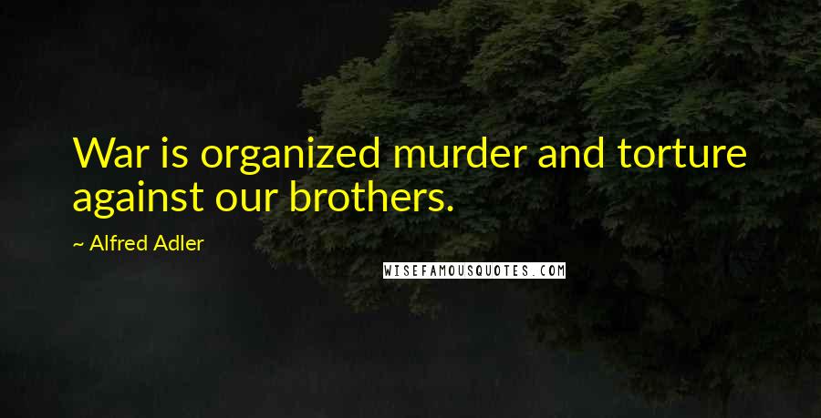 Alfred Adler Quotes: War is organized murder and torture against our brothers.