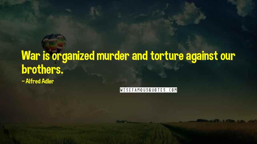 Alfred Adler Quotes: War is organized murder and torture against our brothers.