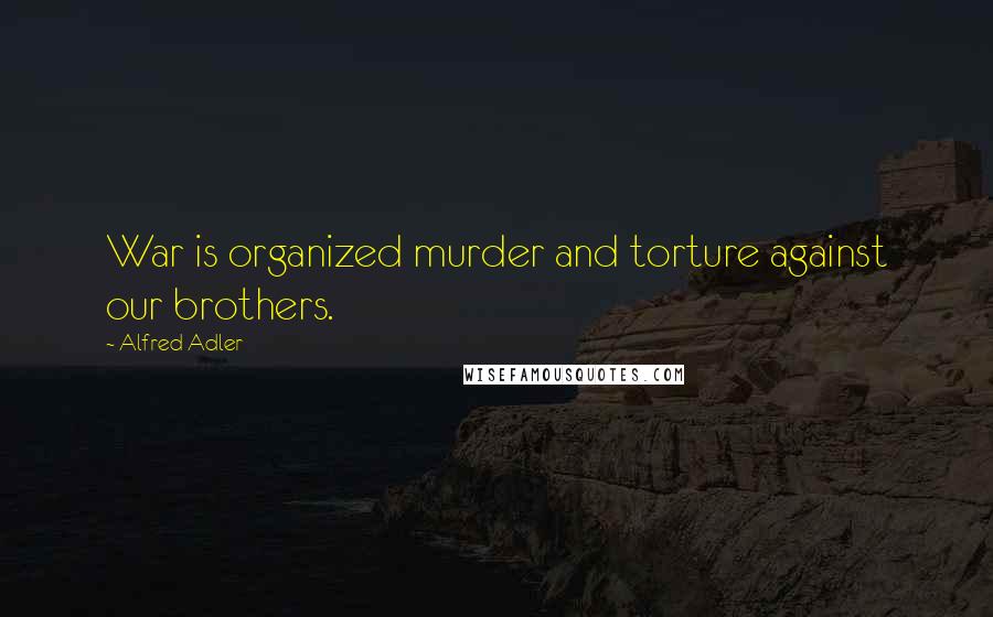 Alfred Adler Quotes: War is organized murder and torture against our brothers.