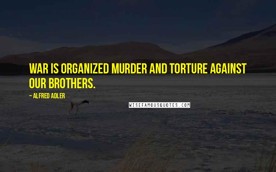 Alfred Adler Quotes: War is organized murder and torture against our brothers.