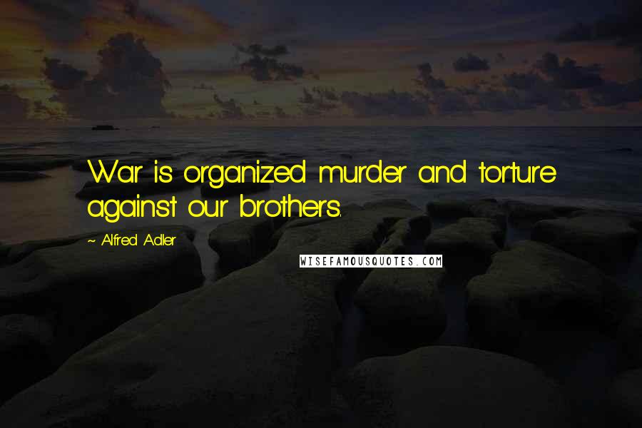 Alfred Adler Quotes: War is organized murder and torture against our brothers.