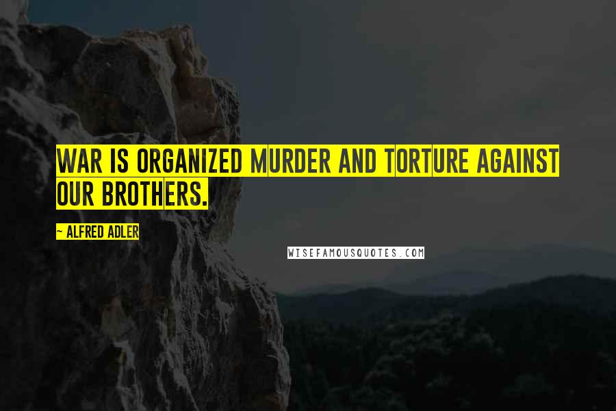 Alfred Adler Quotes: War is organized murder and torture against our brothers.