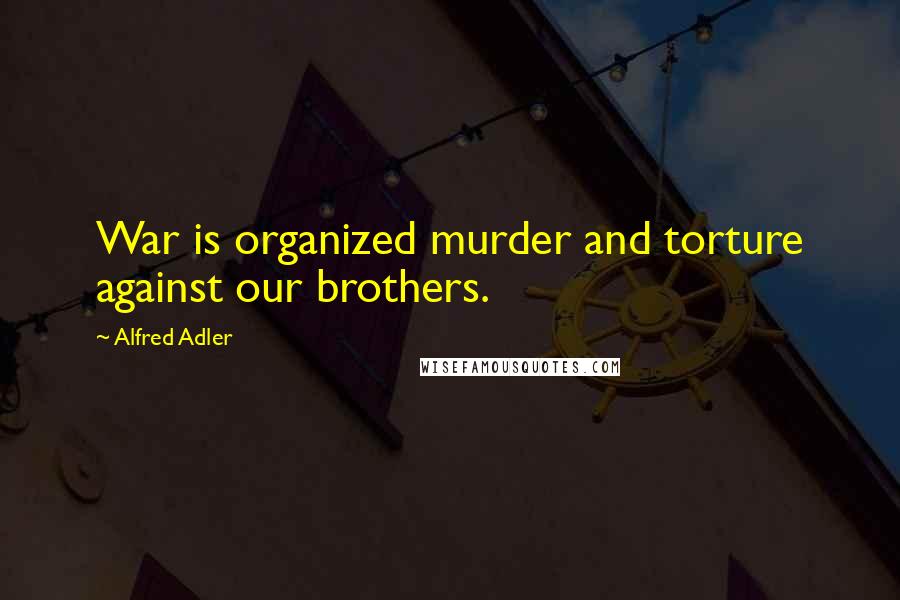 Alfred Adler Quotes: War is organized murder and torture against our brothers.