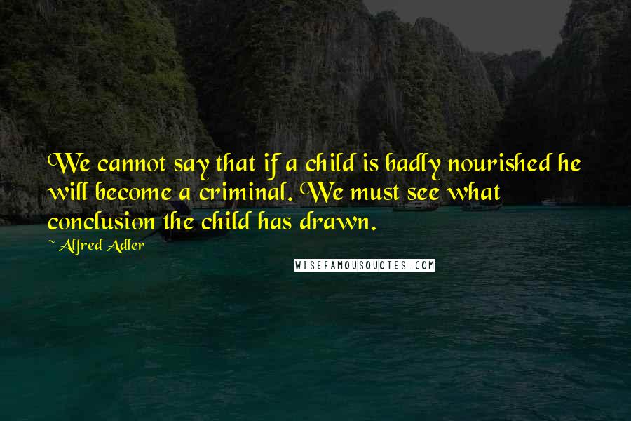 Alfred Adler Quotes: We cannot say that if a child is badly nourished he will become a criminal. We must see what conclusion the child has drawn.