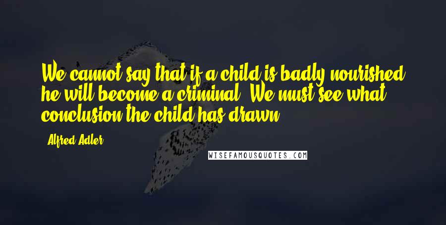 Alfred Adler Quotes: We cannot say that if a child is badly nourished he will become a criminal. We must see what conclusion the child has drawn.
