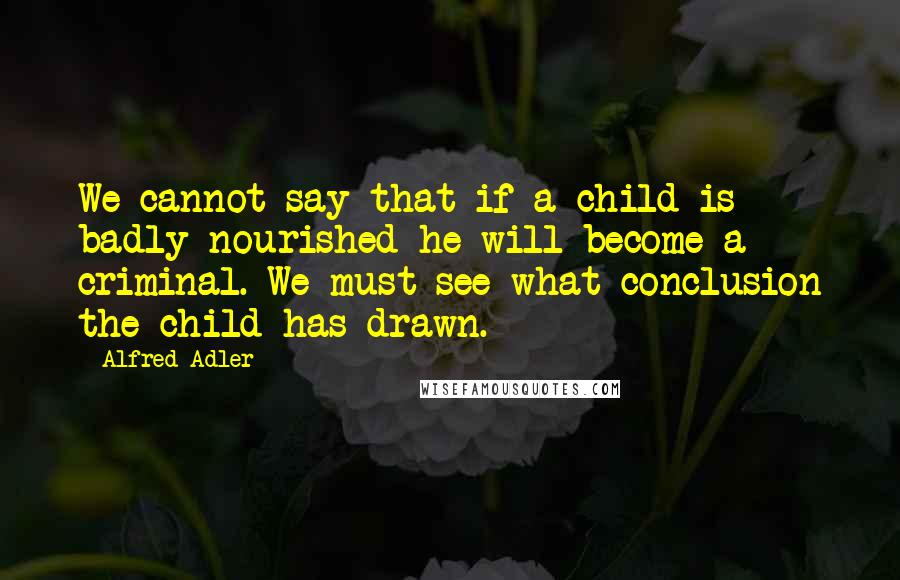 Alfred Adler Quotes: We cannot say that if a child is badly nourished he will become a criminal. We must see what conclusion the child has drawn.