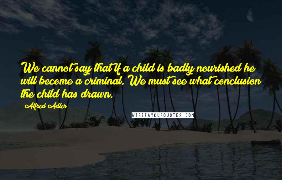 Alfred Adler Quotes: We cannot say that if a child is badly nourished he will become a criminal. We must see what conclusion the child has drawn.