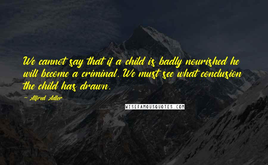 Alfred Adler Quotes: We cannot say that if a child is badly nourished he will become a criminal. We must see what conclusion the child has drawn.