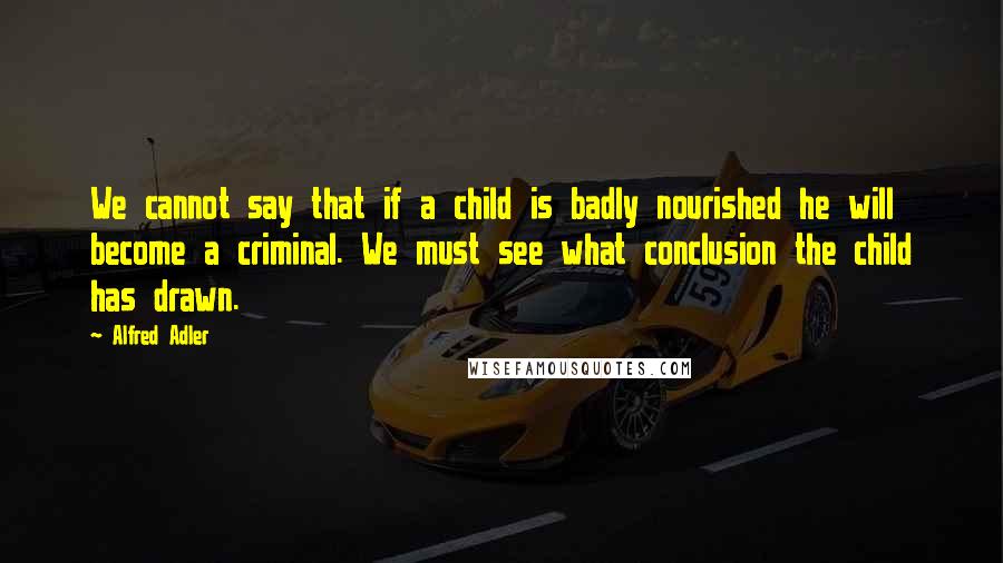 Alfred Adler Quotes: We cannot say that if a child is badly nourished he will become a criminal. We must see what conclusion the child has drawn.